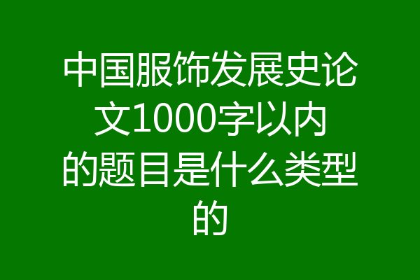 中国服饰发展史论文1000字以内的题目是什么类型的