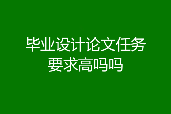 毕业设计论文任务要求高吗吗