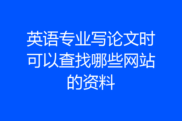 英语专业写论文时可以查找哪些网站的资料