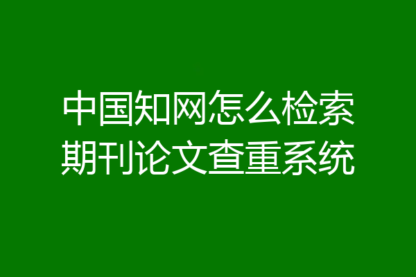 中国知网怎么检索期刊论文查重系统