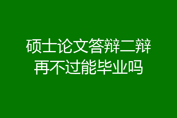 硕士论文答辩二辩再不过能毕业吗
