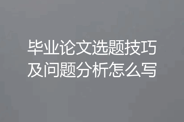 毕业论文选题技巧及问题分析怎么写
