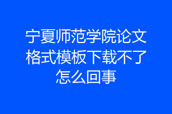 宁夏师范学院论文格式模板下载不了怎么回事