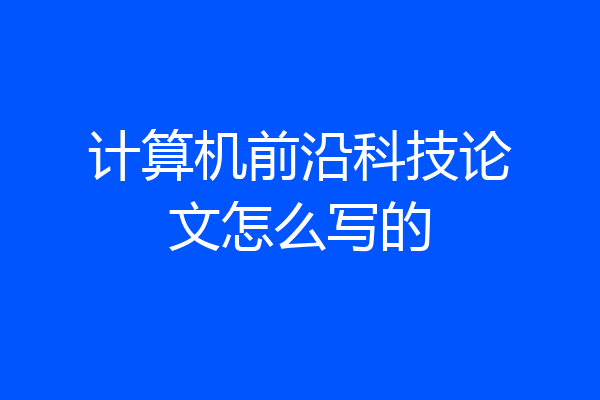 计算机前沿科技论文怎么写的