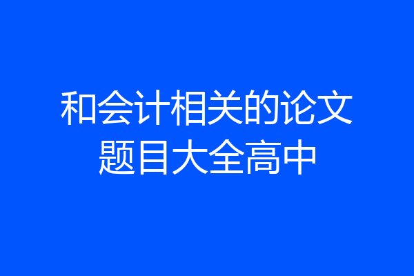 和会计相关的论文题目大全高中