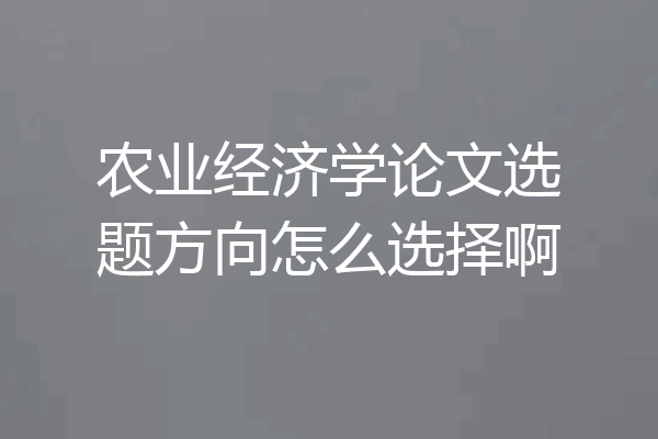 农业经济学论文选题方向怎么选择啊