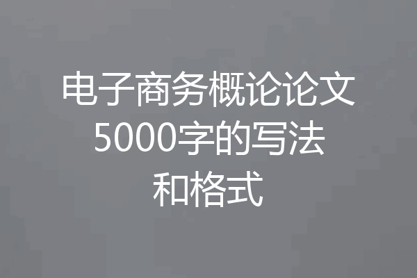 电子商务概论论文5000字的写法和格式