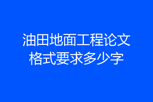 油田地面工程论文格式要求多少字
