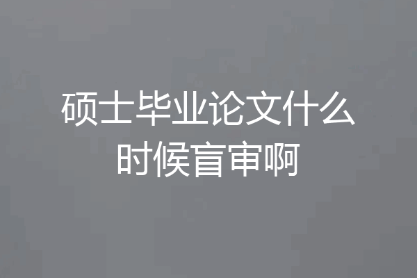 硕士毕业论文什么时候盲审啊