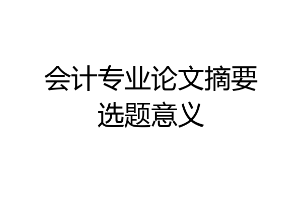 会计专业论文摘要选题意义
