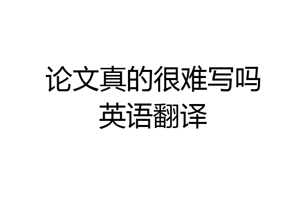 论文真的很难写吗英语翻译