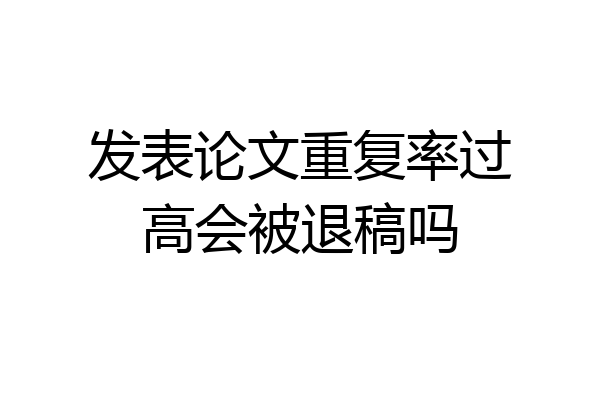 发表论文重复率过高会被退稿吗