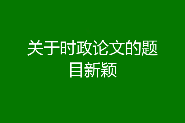 关于时政论文的题目新颖