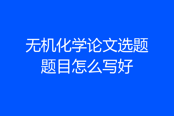 无机化学论文选题题目怎么写好