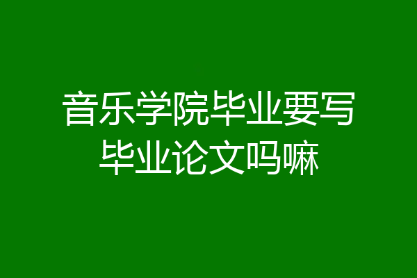 音乐学院毕业要写毕业论文吗嘛