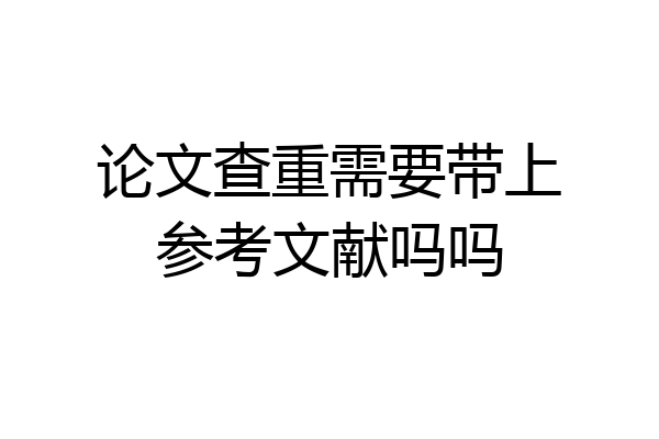 论文查重需要带上参考文献吗吗