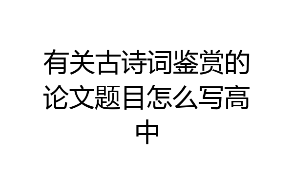 有关古诗词鉴赏的论文题目怎么写高中