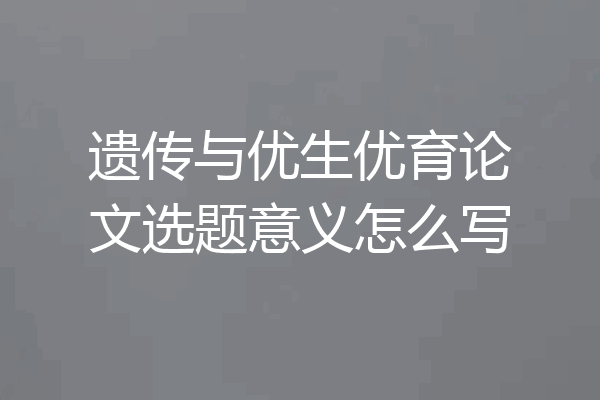 遗传与优生优育论文选题意义怎么写