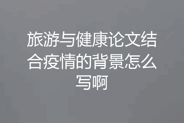 旅游与健康论文结合疫情的背景怎么写啊