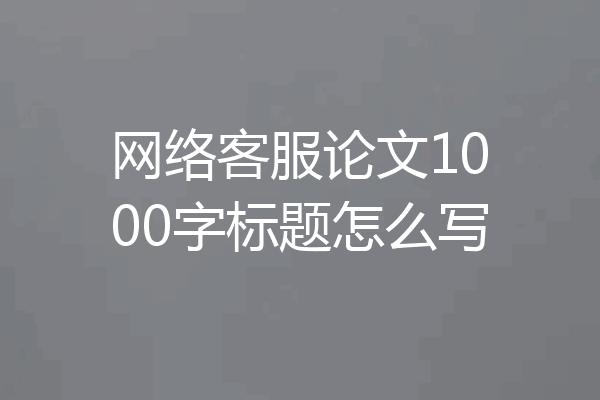 网络客服论文1000字标题怎么写