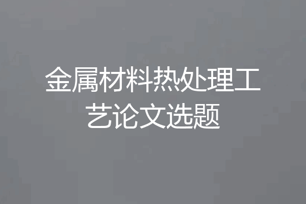 金属材料热处理工艺论文选题