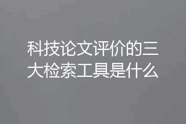 科技论文评价的三大检索工具是什么