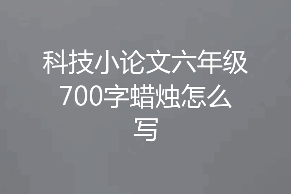 科技小论文六年级700字蜡烛怎么写