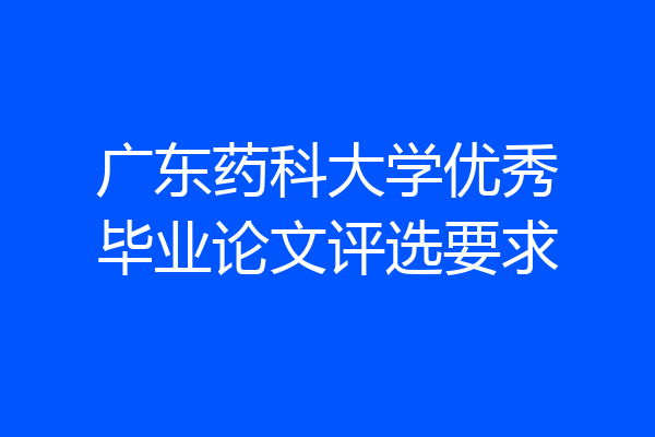 广东药科大学优秀毕业论文评选要求