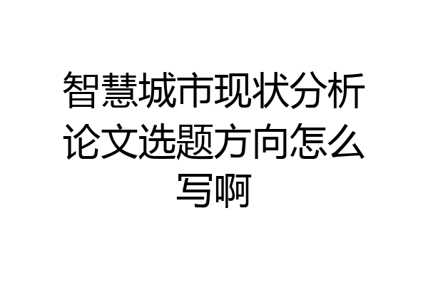 智慧城市现状分析论文选题方向怎么写啊
