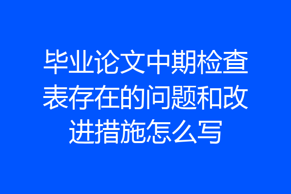 毕业论文中期检查表存在的问题和改进措施怎么写