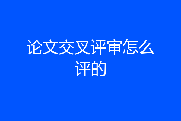 论文交叉评审怎么评的