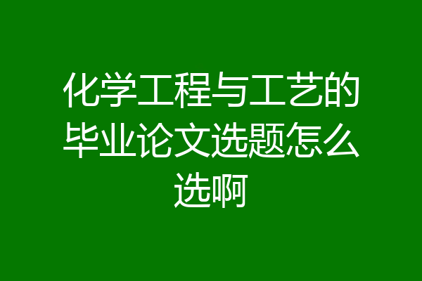 化学工程与工艺的毕业论文选题怎么选啊