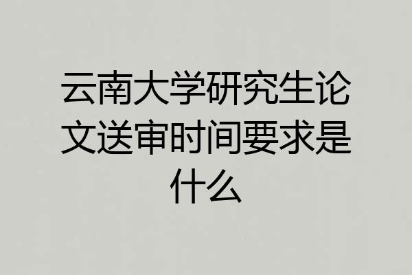 云南大学研究生论文送审时间要求是什么