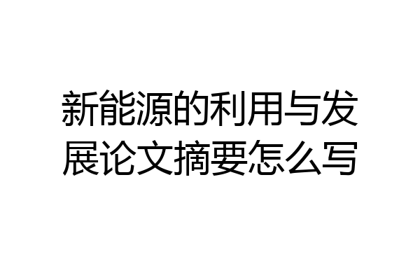 新能源的利用与发展论文摘要怎么写
