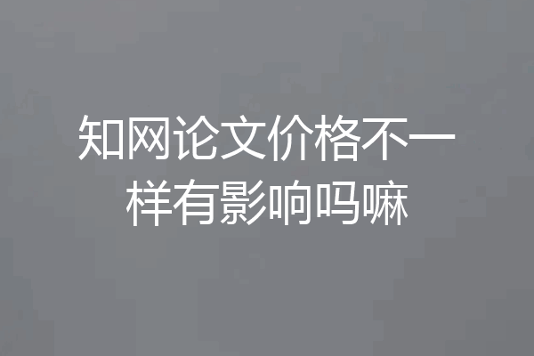 知网论文价格不一样有影响吗嘛