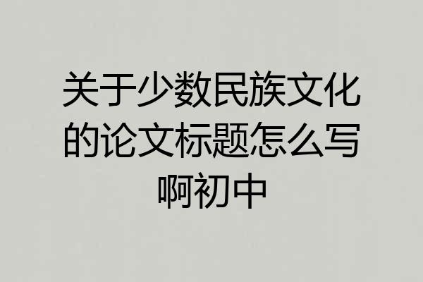 关于少数民族文化的论文标题怎么写啊初中