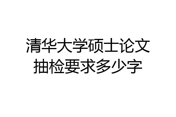 清华大学硕士论文抽检要求多少字