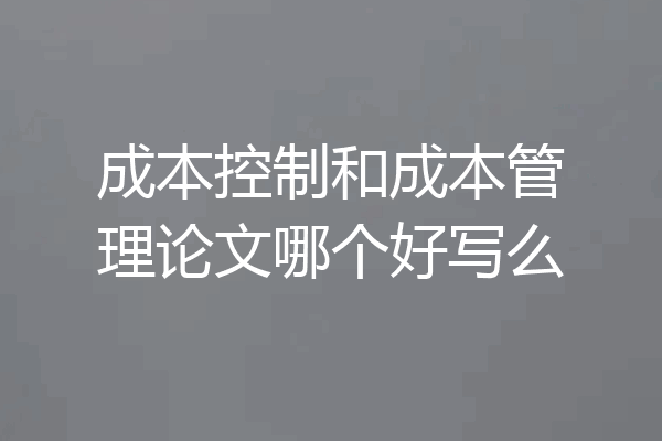 成本控制和成本管理论文哪个好写么