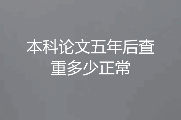 本科论文五年后查重多少正常