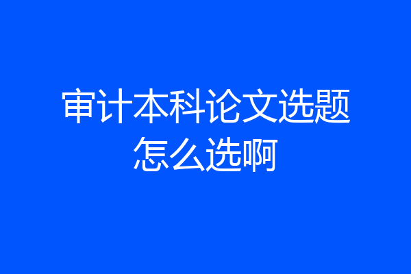 审计本科论文选题怎么选啊