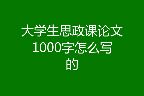大学生思政课论文1000字怎么写的