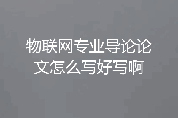 物联网专业导论论文怎么写好写啊