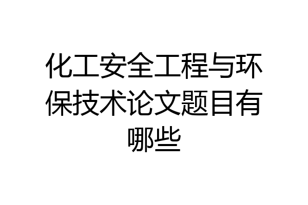 化工安全工程与环保技术论文题目有哪些