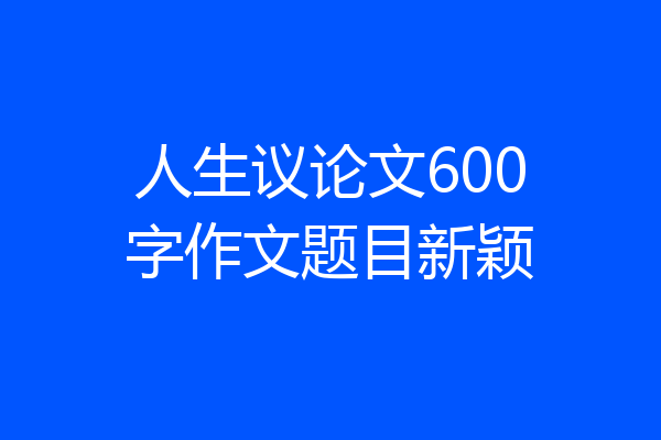 人生议论文600字作文题目新颖