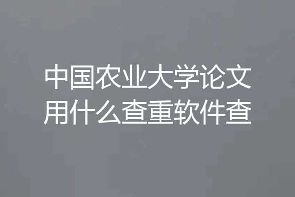 中国农业大学论文用什么查重软件查