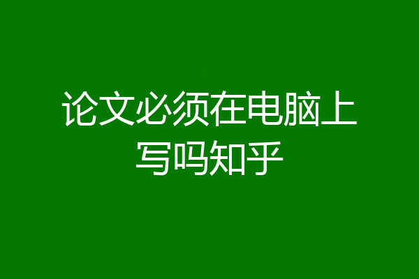 论文必须在电脑上写吗知乎