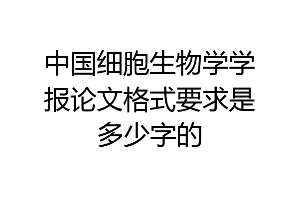 中国细胞生物学学报论文格式要求是多少字的