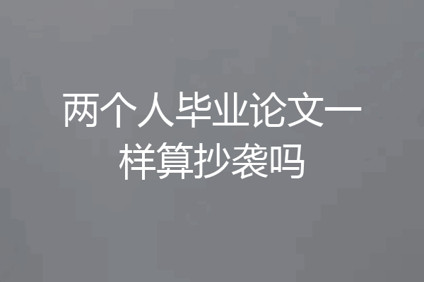 两个人毕业论文一样算抄袭吗