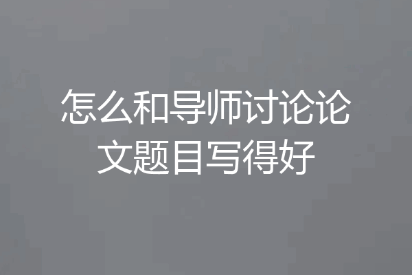 怎么和导师讨论论文题目写得好