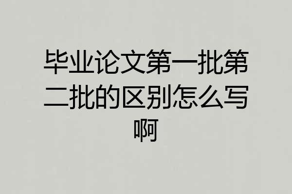毕业论文第一批第二批的区别怎么写啊
